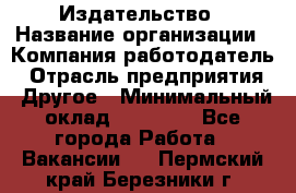 Издательство › Название организации ­ Компания-работодатель › Отрасль предприятия ­ Другое › Минимальный оклад ­ 17 000 - Все города Работа » Вакансии   . Пермский край,Березники г.